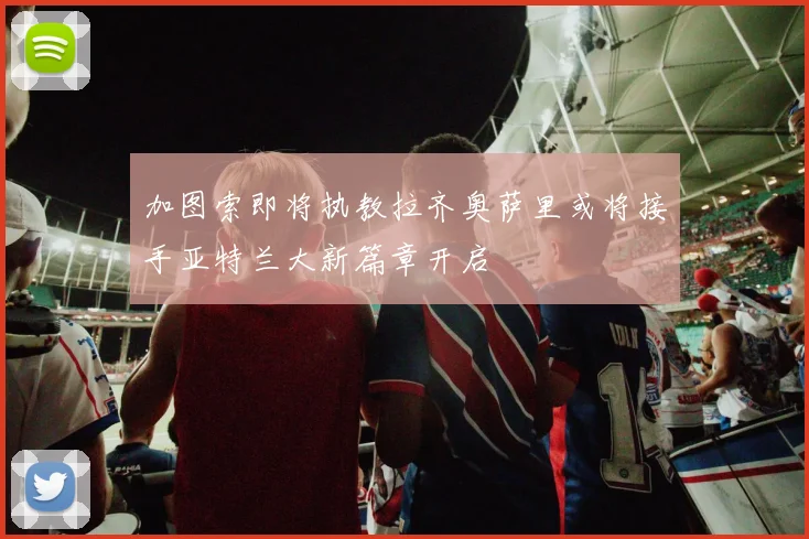 加图索即将执教拉齐奥萨里或将接手亚特兰大新篇章开启