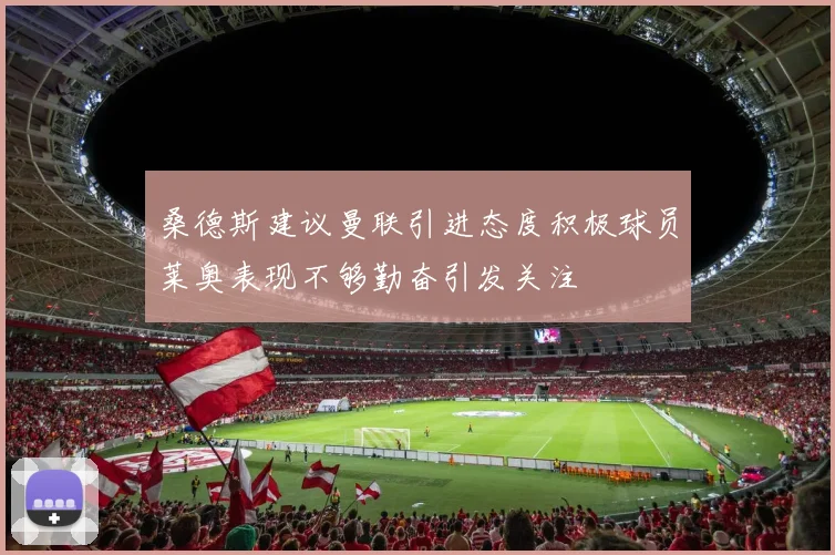 桑德斯建议曼联引进态度积极球员莱奥表现不够勤奋引发关注