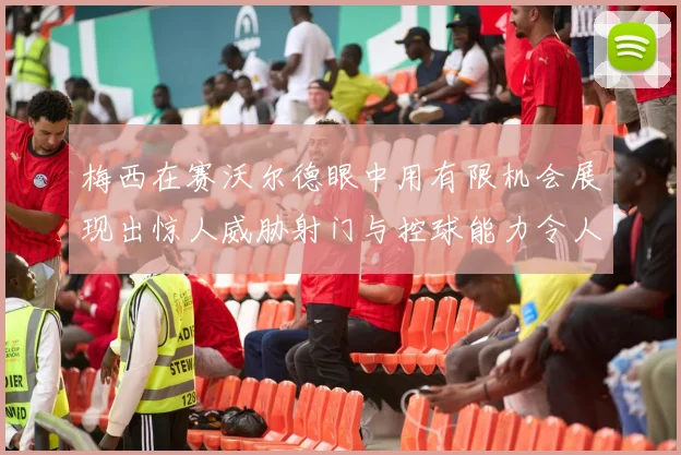 梅西在赛沃尔德眼中用有限机会展现出惊人威胁射门与控球能力令人赞叹