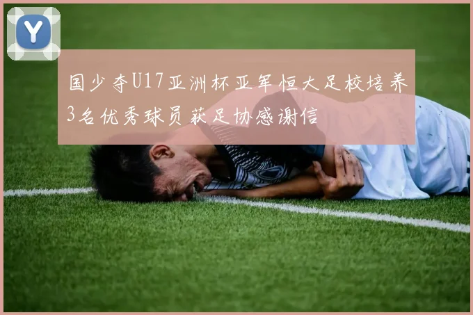 国少夺U17亚洲杯亚军恒大足校培养3名优秀球员获足协感谢信