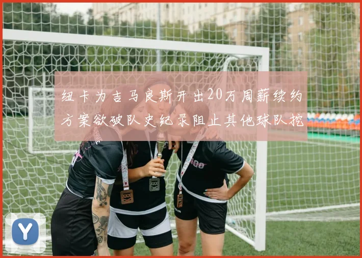 纽卡为吉马良斯开出20万周薪续约方案欲破队史纪录阻止其他球队挖角