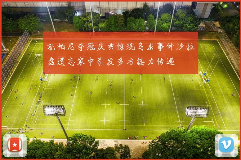 孔帕尼夺冠庆典惊现乌龙事件沙拉盘遗忘家中引发多方接力传递