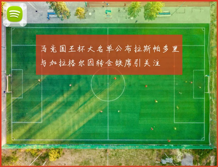 马竞国王杯大名单公布拉斯帕多里与加拉格尔因转会缺席引关注