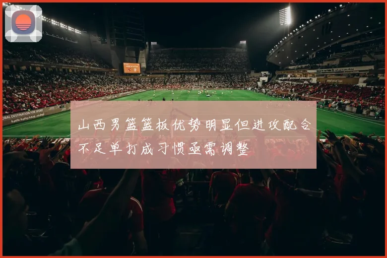 山西男篮篮板优势明显但进攻配合不足单打成习惯亟需调整