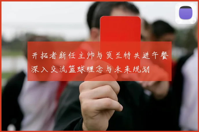 开拓者新任主帅与莫兰特共进午餐深入交流篮球理念与未来规划