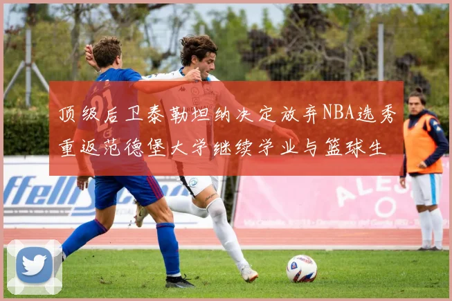 顶级后卫泰勒坦纳决定放弃NBA选秀重返范德堡大学继续学业与篮球生涯
