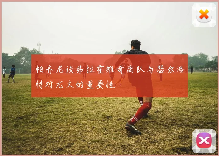 帕齐尼谈弗拉霍维奇离队与瑟尔洛特对尤文的重要性