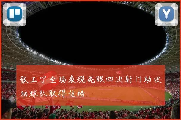 张玉宁全场表现亮眼四次射门助攻助球队取得佳绩