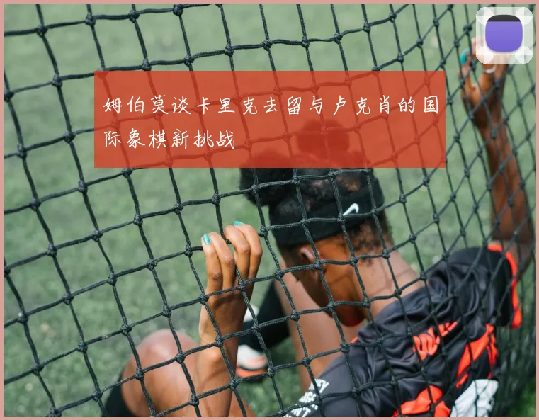 姆伯莫谈卡里克去留与卢克肖的国际象棋新挑战