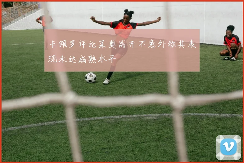 卡佩罗评论莱奥离开不意外称其表现未达成熟水平